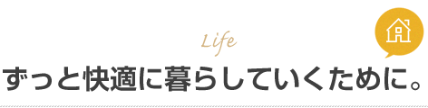 ずっと快適に暮らしていくために。